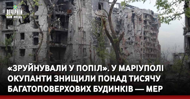 «Зруйнували у попіл». У Маріуполі окупанти знищили понад тисячу багатоповерхових будинків — мер