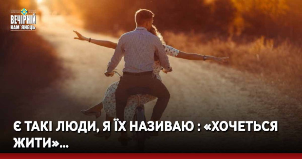 Є такі люди, я їх називаю : «хочеться жити»…