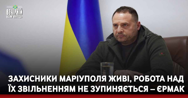 Захисники Маріуполя живі, робота над їх звільненням не зупиняється – Єрмак