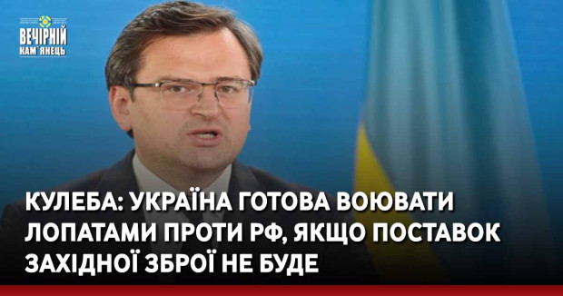 Кулеба: Україна готова воювати лопатами проти РФ, якщо поставок західної зброї не буде