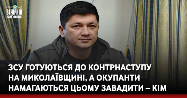 ЗСУ готуються до контрнаступу на Миколаївщині, а окупанти намагаються цьому завадити – Кім