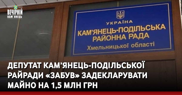 Депутат Кам’янець-Подільської райради «забув» задекларувати майно на 1,5 млн грн