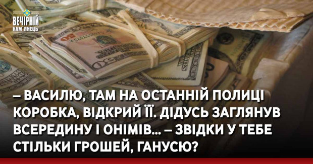 – Василю, там на останній полиці коробка, відкрий її. Дідусь заглянув всередину і онімів… – Звідки у тебе стільки грошей, Ганусю?