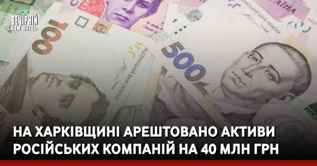 На Харківщині арештовано активи російських компаній на 40 млн грн