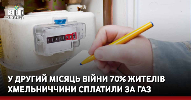 У другий місяць війни 70% жителів Хмельниччини сплатили за газ
