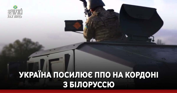 Україна посилює ППО на кордоні з Білоруссю