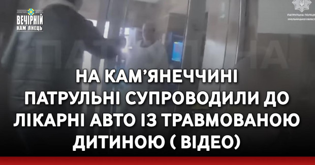 На Кам’янеччині патрульні супроводили до лікарні авто із травмованою дитиною ( ВІДЕО)