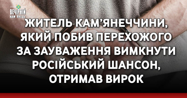 Житель Кам’янеччини, який побив перехожого за зауваження вимкнути російський шансон, отримав вирок