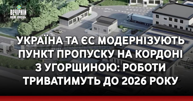 Україна та ЄС модернізують пункт пропуску на кордоні з Угорщиною: роботи триватимуть до 2026 року