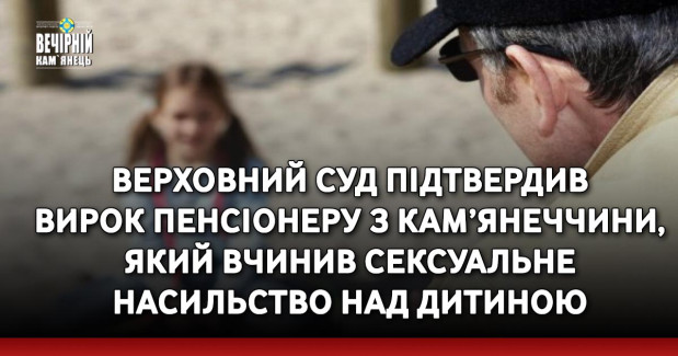 Верховний Суд підтвердив вирок пенсіонеру з Кам’янеччини, який вчинив сексуальне насильство над дитиною