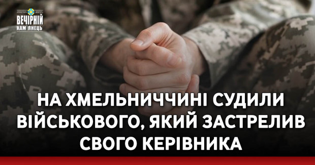На Хмельниччині судили військового, який застрелив свого керівника
