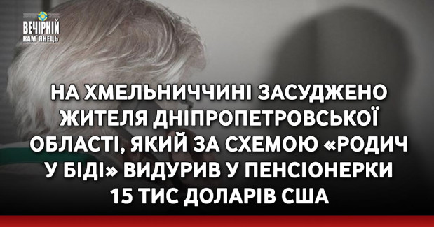 На Хмельниччині засуджено жителя Дніпропетровської області, який за схемою «родич у біді» видурив у пенсіонерки 15 тис доларів США