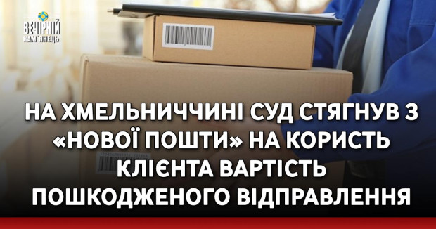 На Хмельниччині суд стягнув з «Нової пошти» на користь клієнта вартість пошкодженого відправлення