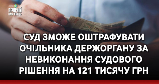 Суд зможе оштрафувати очільника держоргану за невиконання судового рішення на 121 тисячу грн