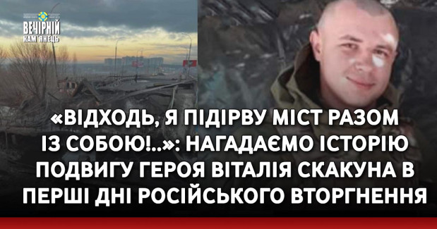 «Відходь, я підірву міст разом із собою!..»: нагадаємо історію подвигу Героя Віталія Скакуна в перші дні російського вторгнення