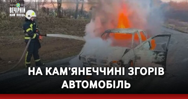 На Кам’янеччині згорів автомобіль
