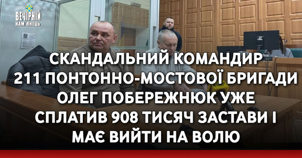 Скандальний командир 211 понтонно-мостової бригади Олег Побережнюк уже сплатив 908 тисяч застави і має вийти на волю