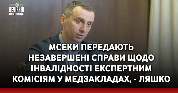 МСЕКи передають незавершені справи щодо інвалідності експертним комісіям у медзакладах, - Ляшко