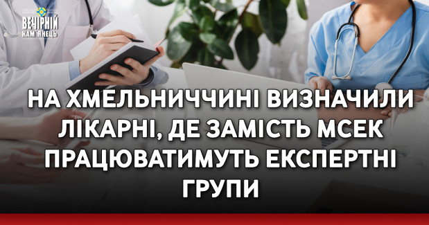 На Хмельниччині визначили лікарні, де замість МСЕК працюватимуть експертні групи