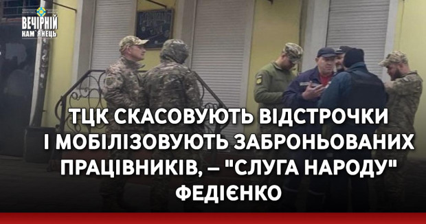 ТЦК скасовують відстрочки і мобілізовують заброньованих працівників, – "слуга народу" Федієнко