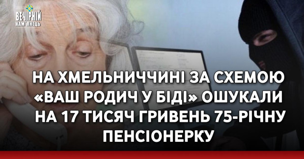 На Хмельниччині за схемою «Ваш родич у біді» ошукали на 17 тисяч гривень 75-річну пенсіонерку