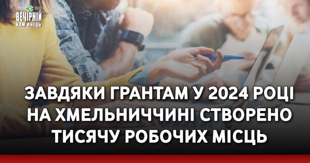 Завдяки грантам у 2024 році на Хмельниччині створено тисячу робочих місць