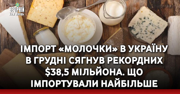 Імпорт «молочки» в Україну в грудні сягнув рекордних $38,5 мільйона. Що імпортували найбільше