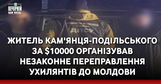 Житель Кам'янця-Подільського за $10000 організував незаконне переправлення ухилянтів до Молдови