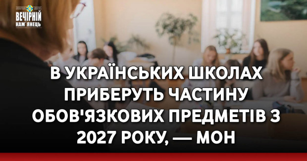 В українських школах приберуть частину обов'язкових предметів з 2027 року, — МОН