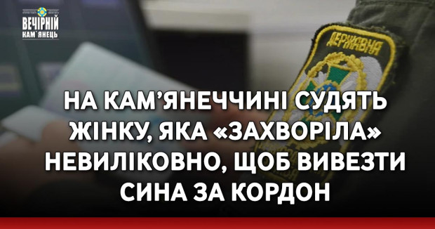 На Кам’янеччині судять жінку, яка «захворіла» невиліковно, щоб вивезти сина за кордон