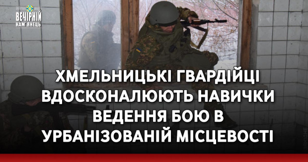 Хмельницькі гвардійці вдосконалюють навички ведення бою в урбанізованій місцевості