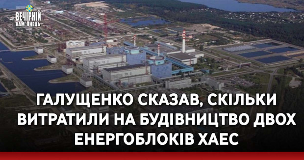 Галущенко сказав, скільки витратили на будівництво двох енергоблоків ХАЕС