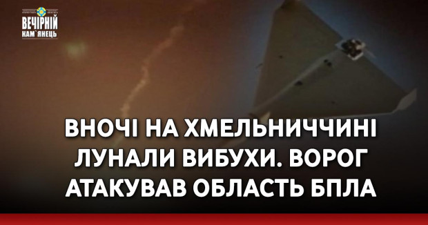 Вночі на Хмельниччині лунали вибухи. Ворог атакував область БПЛА