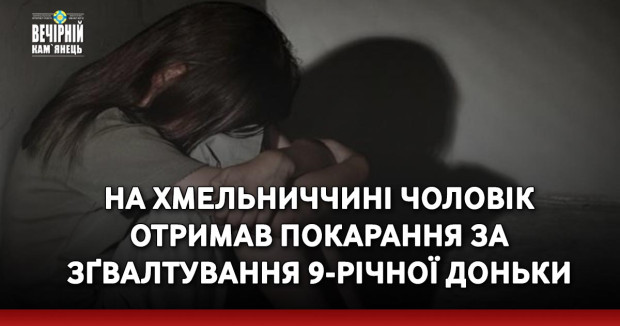 На Хмельниччині чоловік отримав покарання за зґвалтування 9-річної доньки