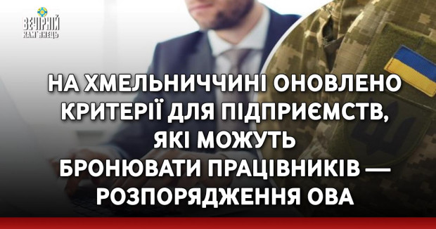 На Хмельниччині оновлено критерії для підприємств, які можуть бронювати працівників — розпорядження ОВА