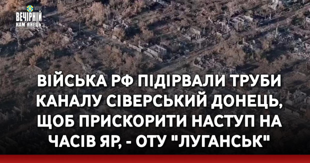 Війська РФ підірвали труби каналу Сіверський Донець, щоб прискорити наступ на Часів Яр, - ОТУ "Луганськ"