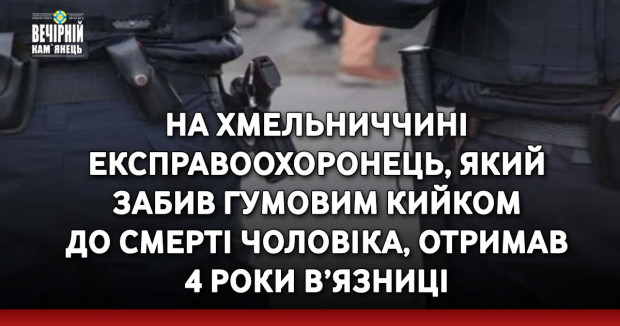 На Хмельниччині експравоохоронець, який забив гумовим кийком до смерті чоловіка, отримав 4 роки в’язниці