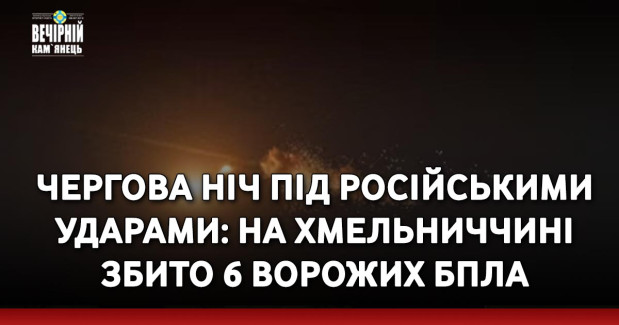 Чергова ніч під російськими ударами: на Хмельниччині збито 6 ворожих БпЛА