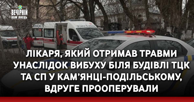 Лікаря, який отримав травми унаслідок вибуху біля будівлі ТЦК та СП у Кам’янці-Подільському, вдруге прооперували