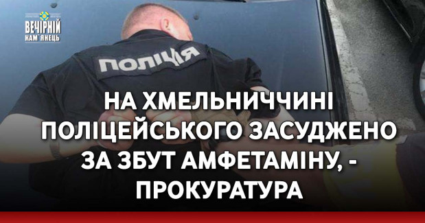 На Хмельниччині поліцейського засуджено за збут амфетаміну, - прокуратура