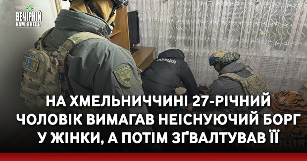 На Хмельниччині 27-річний чоловік вимагав неіснуючий борг у жінки, а потім зґвалтував її