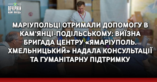 Маріупольці отримали допомогу в Кам’янці-Подільському: виїзна бригада центру «ЯМаріуполь. Хмельницький» надала консультації та гуманітарну підтримку