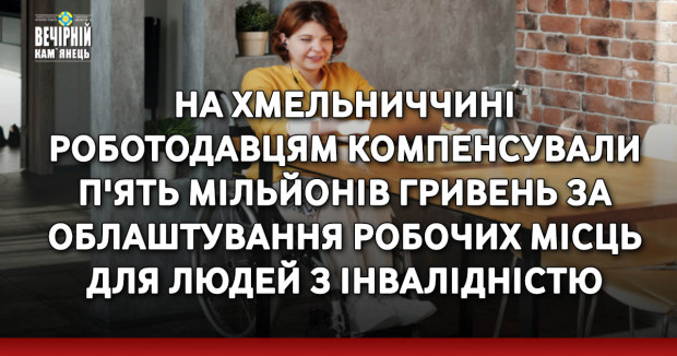 На Хмельниччині роботодавцям компенсували п'ять мільйонів гривень за облаштування робочих місць для людей з інвалідністю
