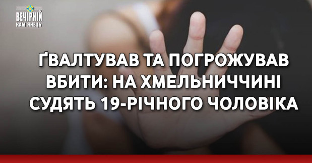 Ґвалтував та погрожував вбити: на Хмельниччині судять 19-річного чоловіка