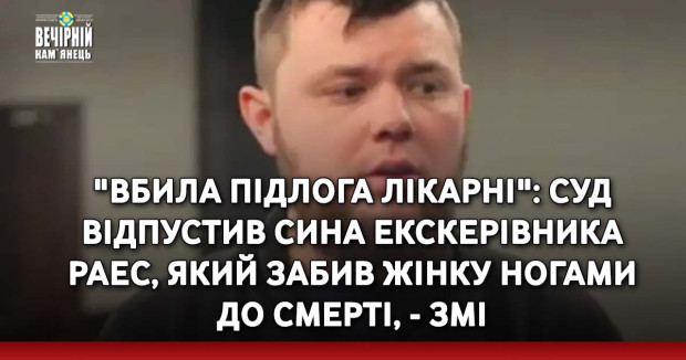 "Вбила підлога лікарні": суд відпустив сина екскерівника РАЕС, який забив жінку ногами до смерті, - ЗМІ