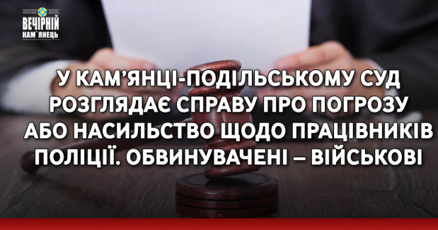 У Кам’янці-Подільському суд розглядає справу про погрозу або насильство щодо працівників поліції. Обвинувачені – військові
