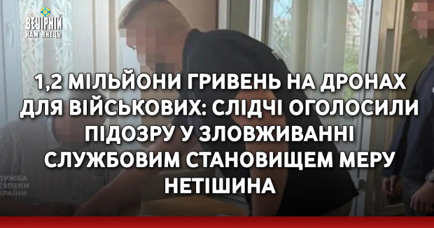 1,2 мільйони гривень на дронах для військових: слідчі оголосили підозру у зловживанні службовим становищем меру Нетішина
