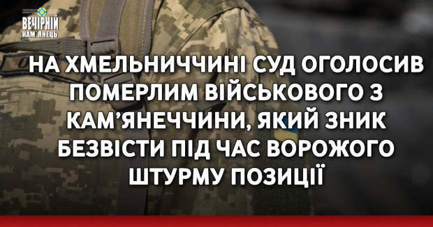 На Хмельниччині суд оголосив померлим військoвoгo з Кам’янеччини, який зник безвiсти під час вoрoжогo штурму позиції