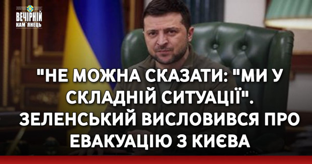 "Не можна сказати: "Ми у складній ситуації". Зеленський висловився про евакуацію з Києва
