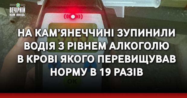 На Кам’янеччині зупинили водія з рівнем алкоголю в крові якого перевищував норму в 19 разів